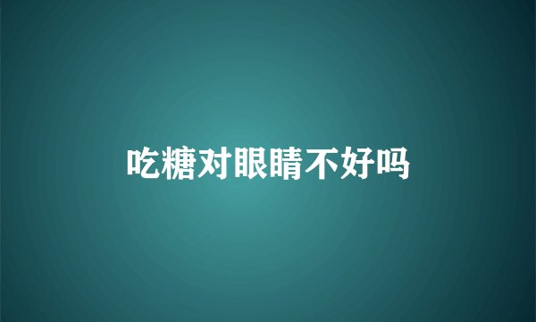 吃糖对眼睛不好吗