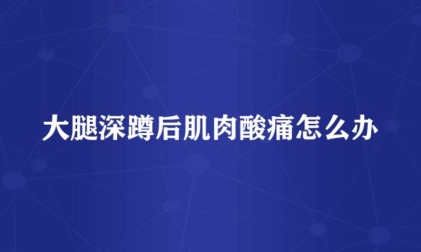 大腿深蹲后肌肉酸痛怎么办