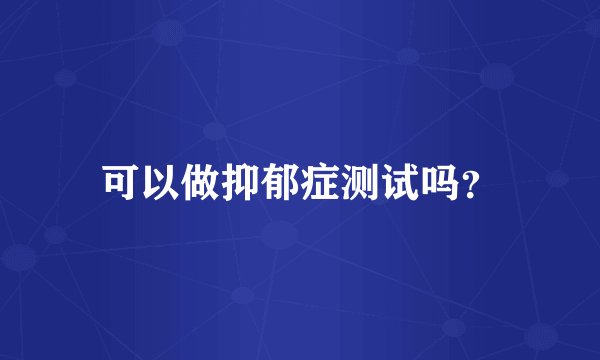 可以做抑郁症测试吗？