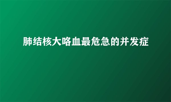 肺结核大咯血最危急的并发症