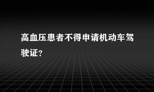 高血压患者不得申请机动车驾驶证？