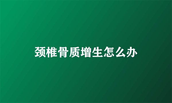 颈椎骨质增生怎么办