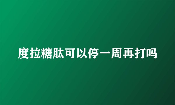 度拉糖肽可以停一周再打吗