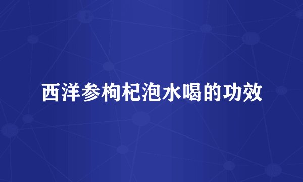 西洋参枸杞泡水喝的功效