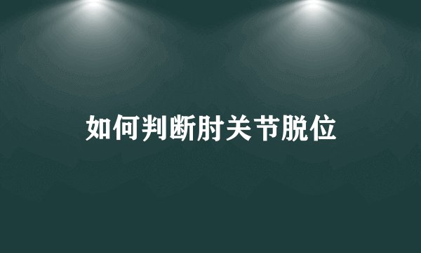 如何判断肘关节脱位