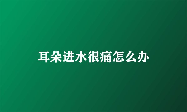 耳朵进水很痛怎么办