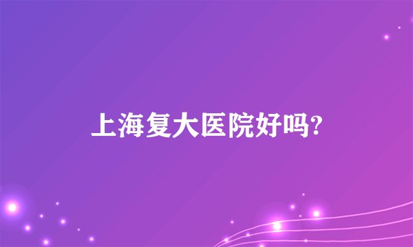 上海复大医院好吗?