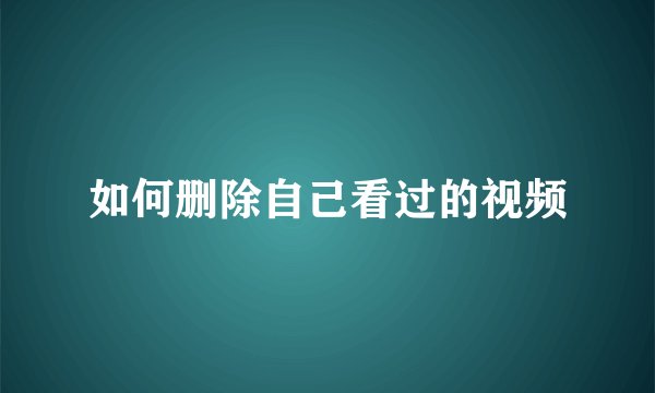 如何删除自己看过的视频