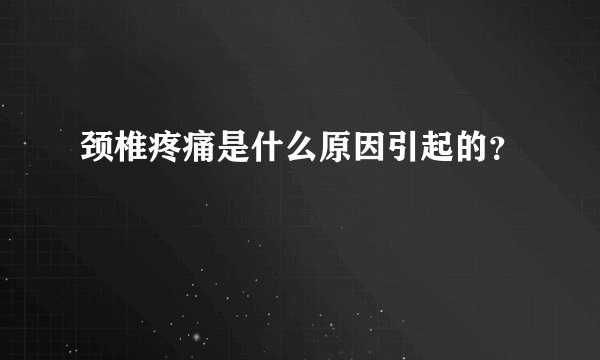 颈椎疼痛是什么原因引起的?