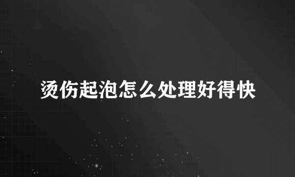 烫伤起泡怎么处理好得快