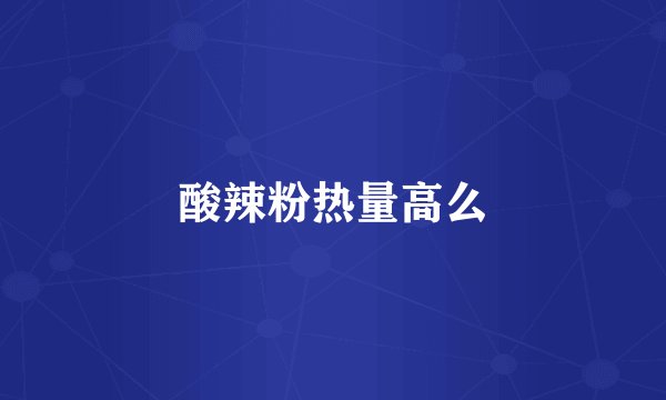 酸辣粉热量高么
