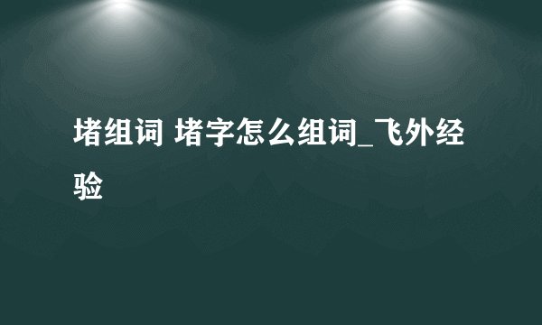 堵组词 堵字怎么组词_飞外经验