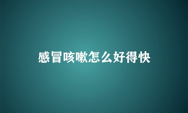 感冒咳嗽怎么好得快