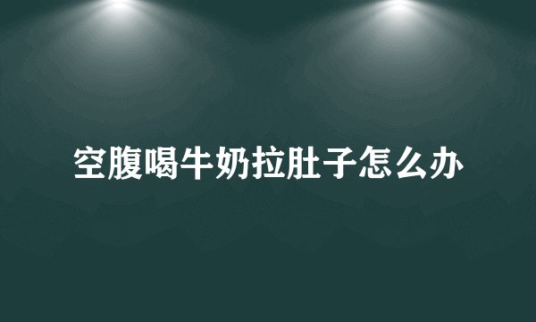 空腹喝牛奶拉肚子怎么办
