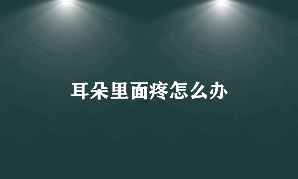 耳朵里面疼怎么办