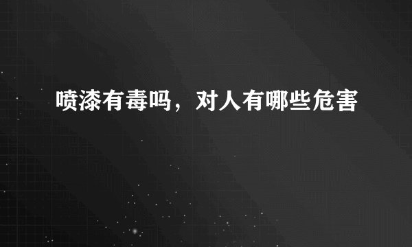 喷漆有毒吗,对人有哪些危害