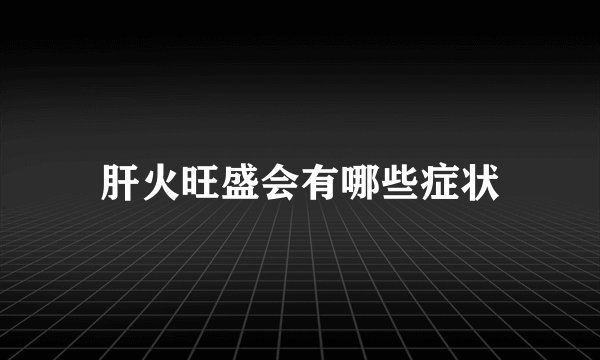 肝火旺盛会有哪些症状