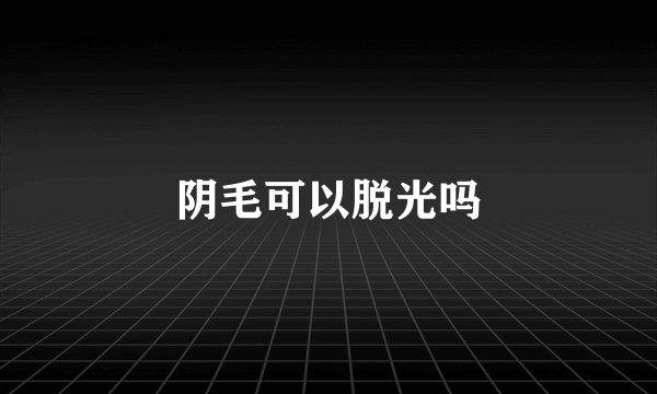 阴毛可以脱光吗