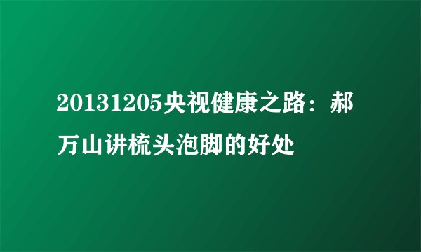 20131205央视健康之路：郝万山讲梳头泡脚的好处