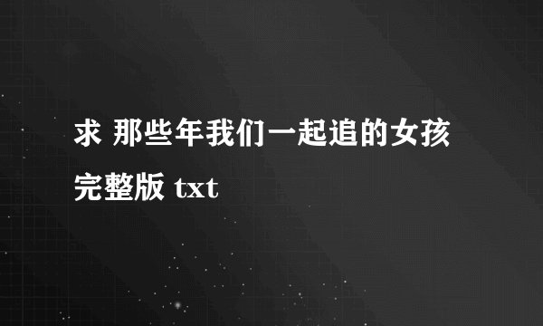 求 那些年我们一起追的女孩 完整版 txt