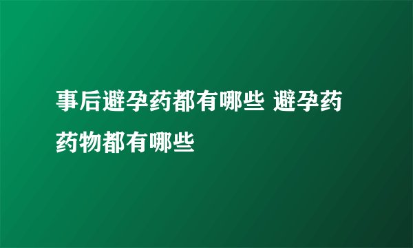 事后避孕药都有哪些 避孕药药物都有哪些