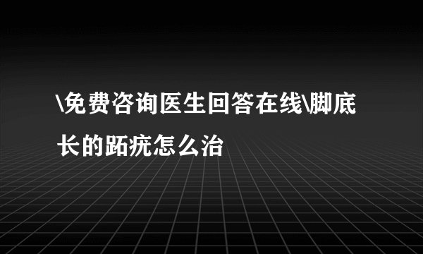 \免费咨询医生回答在线\脚底长的跖疣怎么治
