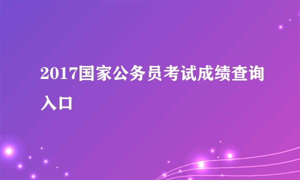 2017国家公务员考试成绩查询入口