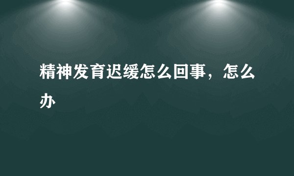 精神发育迟缓怎么回事,怎么办