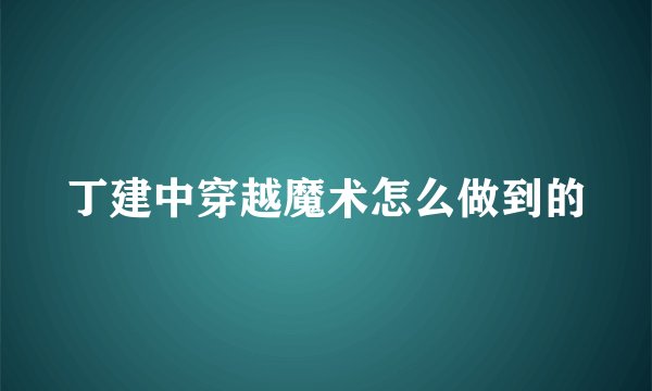 丁建中穿越魔术怎么做到的