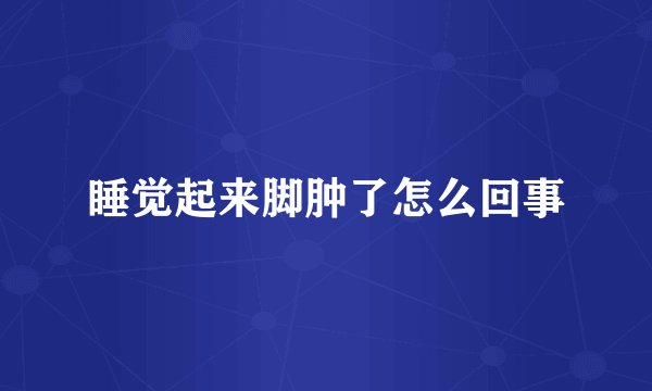 睡觉起来脚肿了怎么回事