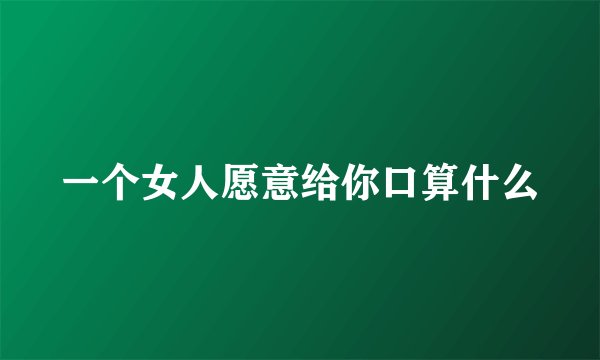 一个女人愿意给你口算什么