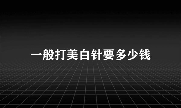一般打美白针要多少钱