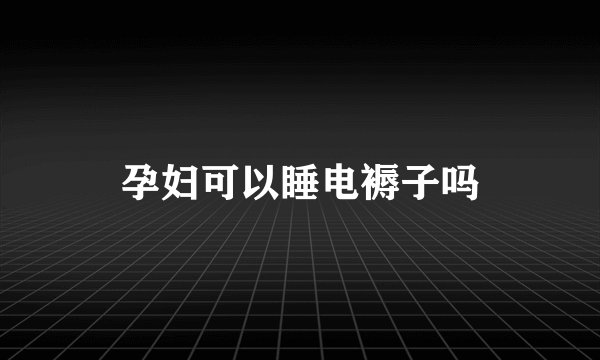 孕妇可以睡电褥子吗