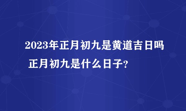 2023年正月初九是黄道吉日吗 正月初九是什么日子?