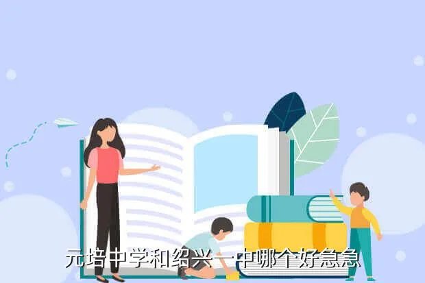元培中学吧，绍兴元培中学分部与绍兴树人中学相比哪个好 急急急急急急拜托各位
