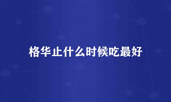 格华止什么时候吃最好