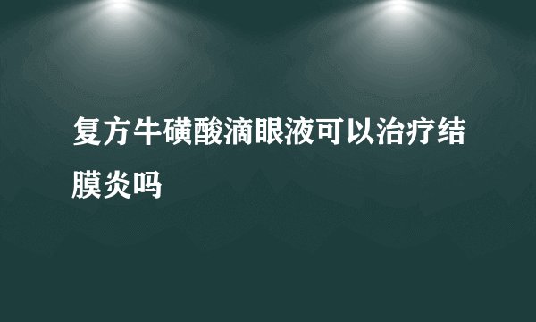复方牛磺酸滴眼液可以治疗结膜炎吗