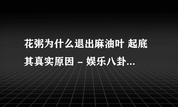 花粥为什么退出麻油叶 起底其真实原因 - 娱乐八卦 - 飞外网