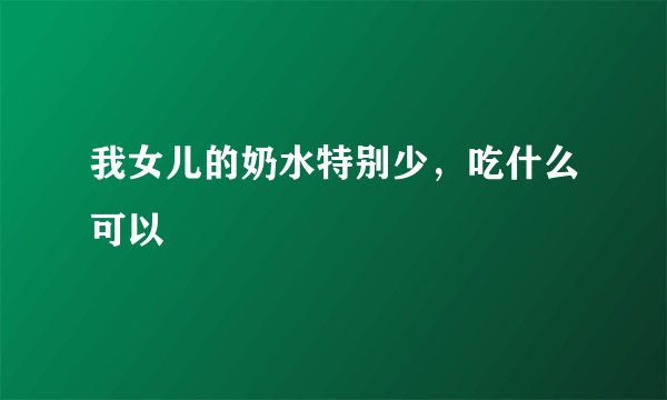 我女儿的奶水特别少，吃什么可以