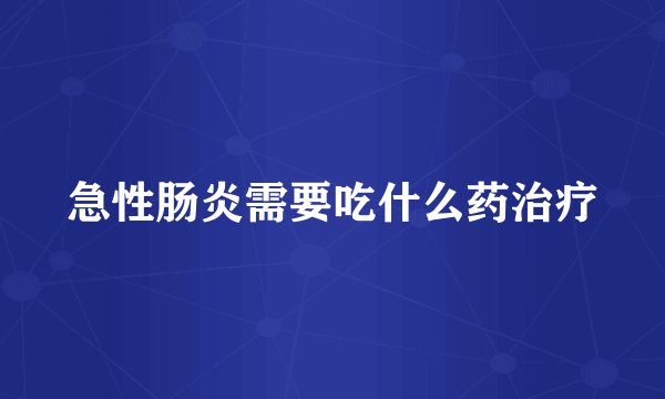 急性肠炎需要吃什么药治疗