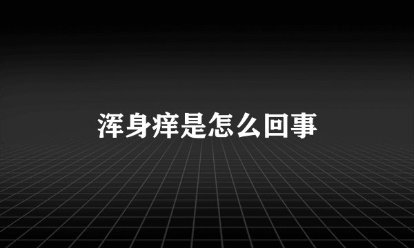 浑身痒是怎么回事