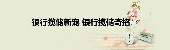 银行揽储新宠 银行揽储奇招