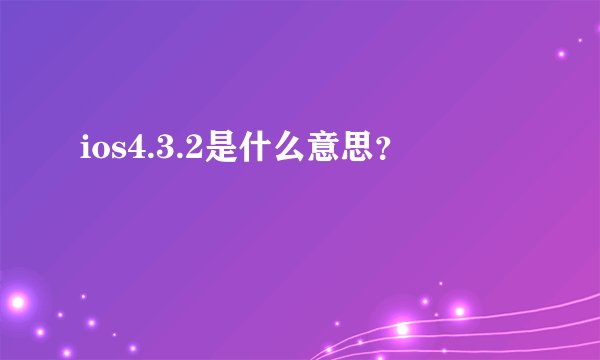 ios4.3.2是什么意思？
