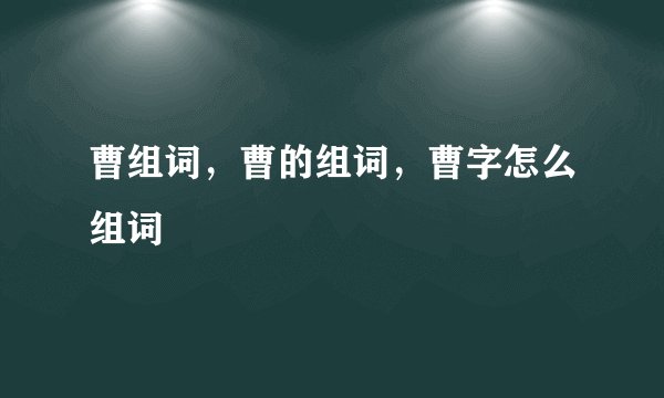 曹组词，曹的组词，曹字怎么组词