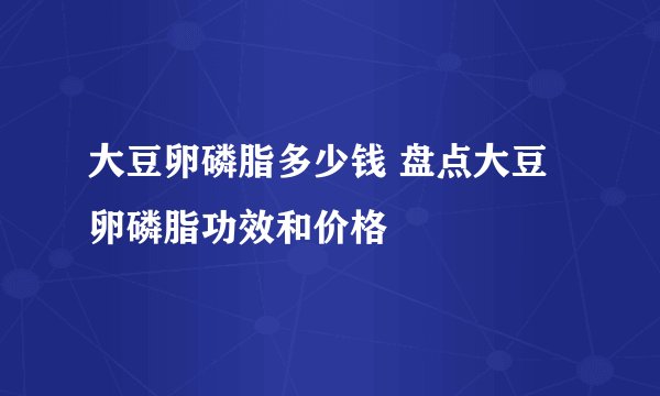 大豆卵磷脂多少钱 盘点大豆卵磷脂功效和价格