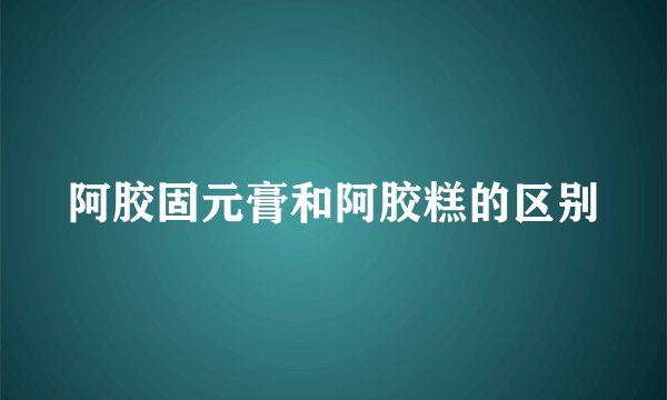 阿胶固元膏和阿胶糕的区别