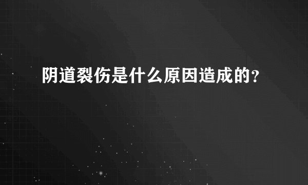 阴道裂伤是什么原因造成的？