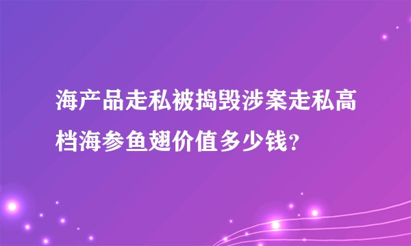 海产品走私被捣毁涉案走私高档海参鱼翅价值多少钱？