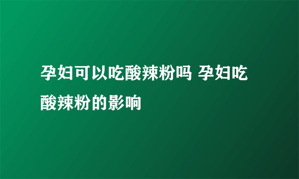 孕妇可以吃酸辣粉吗 孕妇吃酸辣粉的影响