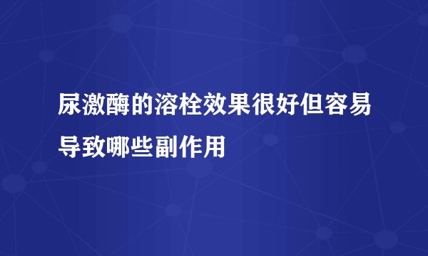 尿激酶的溶栓效果很好但容易导致哪些副作用